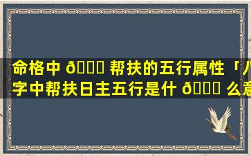命格中 🐘 帮扶的五行属性「八字中帮扶日主五行是什 🐞 么意思」